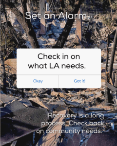 Set an alarm. Check in on what LA needs. Recovery is a long process. Check back on community needs.